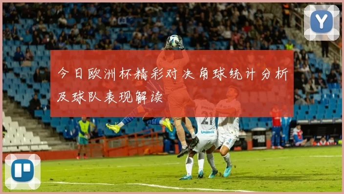 今日欧洲杯精彩对决角球统计分析及球队表现解读