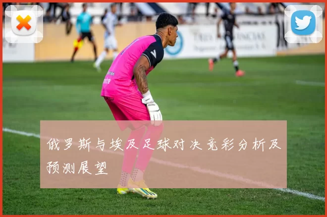 俄罗斯与埃及足球对决竞彩分析及预测展望
