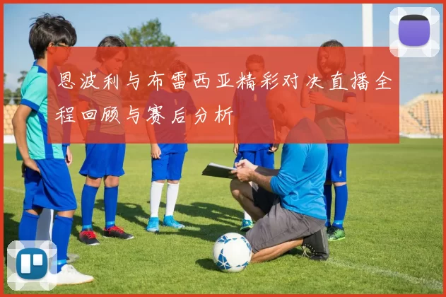 恩波利与布雷西亚精彩对决直播全程回顾与赛后分析
