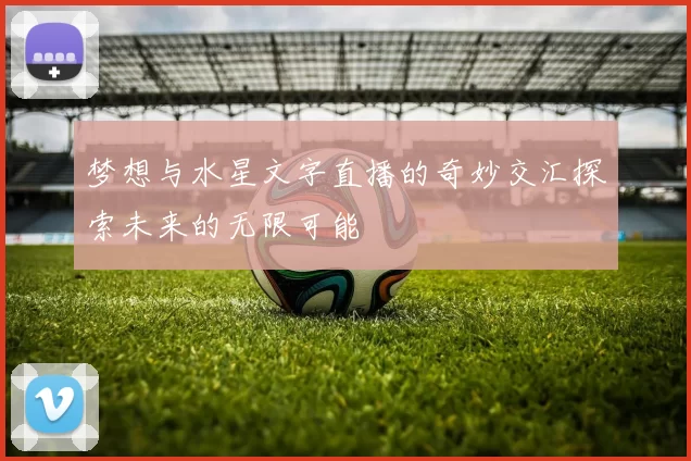 梦想与水星文字直播的奇妙交汇探索未来的无限可能