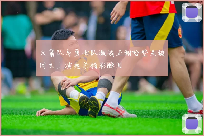 火箭队与勇士队激战正酣哈登关键时刻上演绝杀精彩瞬间