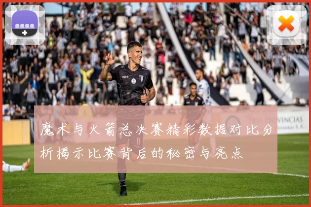 魔术与火箭总决赛精彩数据对比分析揭示比赛背后的秘密与亮点