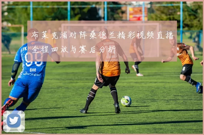 布莱克浦对阵桑德兰精彩视频直播全程回放与赛后分析