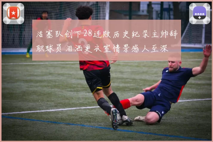 活塞队创下28连败历史纪录主帅辞职球员泪洒更衣室情景感人至深