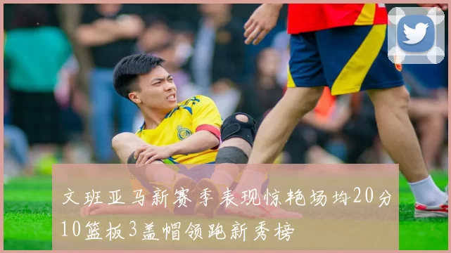文班亚马新赛季表现惊艳场均20分10篮板3盖帽领跑新秀榜