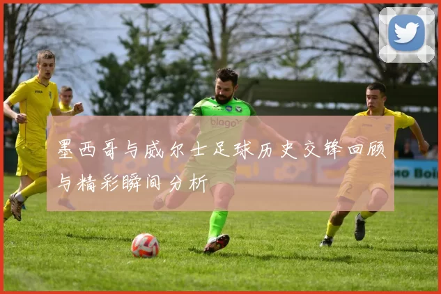 墨西哥与威尔士足球历史交锋回顾与精彩瞬间分析