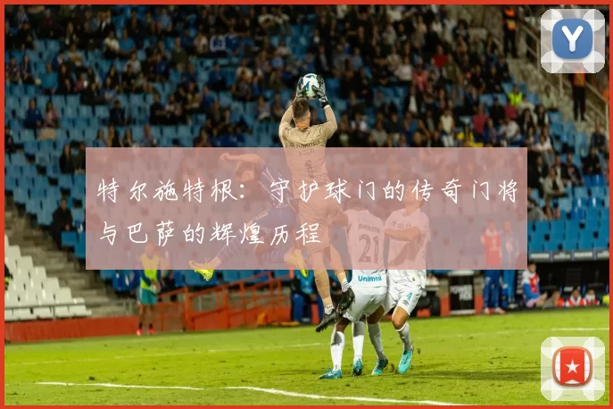 特尔施特根：守护球门的传奇门将与巴萨的辉煌历程