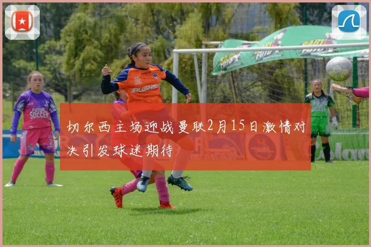 切尔西主场迎战曼联2月15日激情对决引发球迷期待