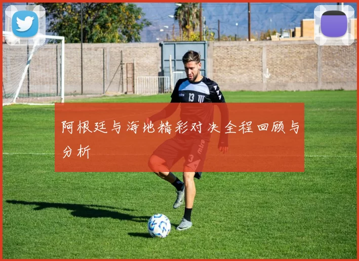 阿根廷与海地精彩对决全程回顾与分析