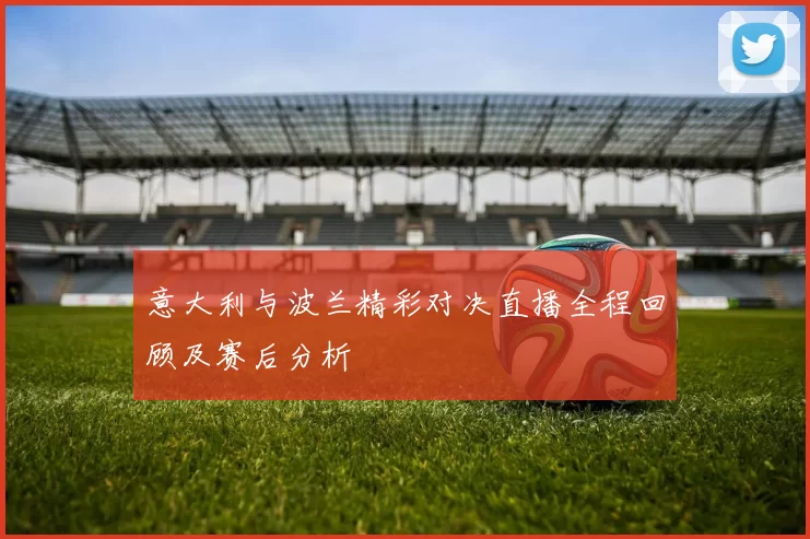 意大利与波兰精彩对决直播全程回顾及赛后分析