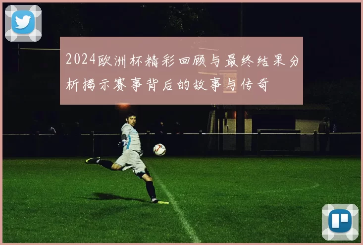 2024欧洲杯精彩回顾与最终结果分析揭示赛事背后的故事与传奇