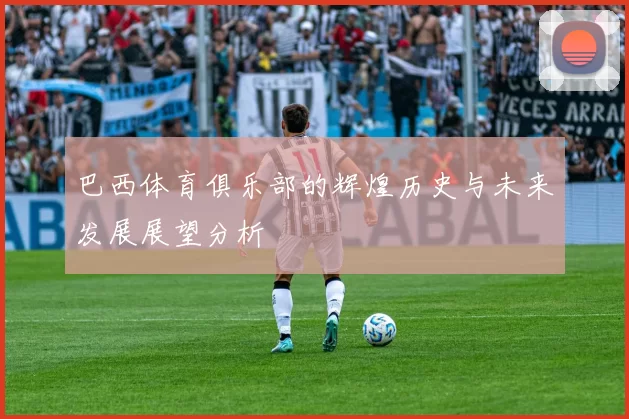 巴西体育俱乐部的辉煌历史与未来发展展望分析