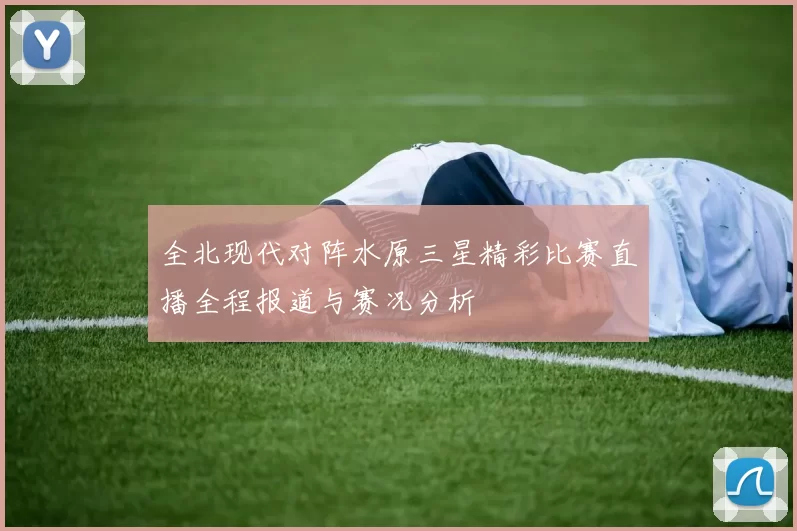全北现代对阵水原三星精彩比赛直播全程报道与赛况分析