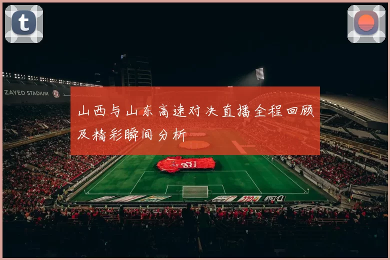 山西与山东高速对决直播全程回顾及精彩瞬间分析