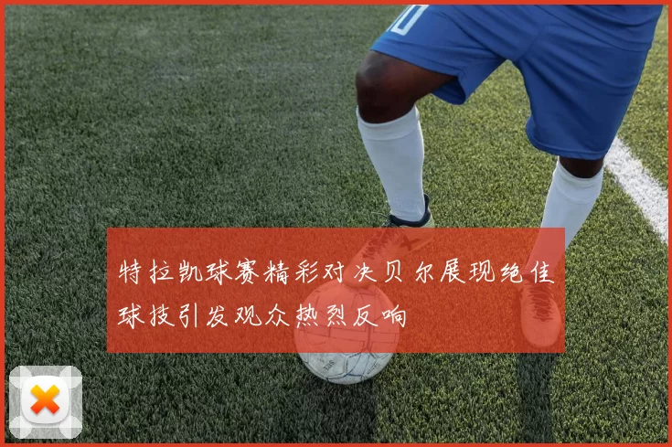 特拉凯球赛精彩对决贝尔展现绝佳球技引发观众热烈反响